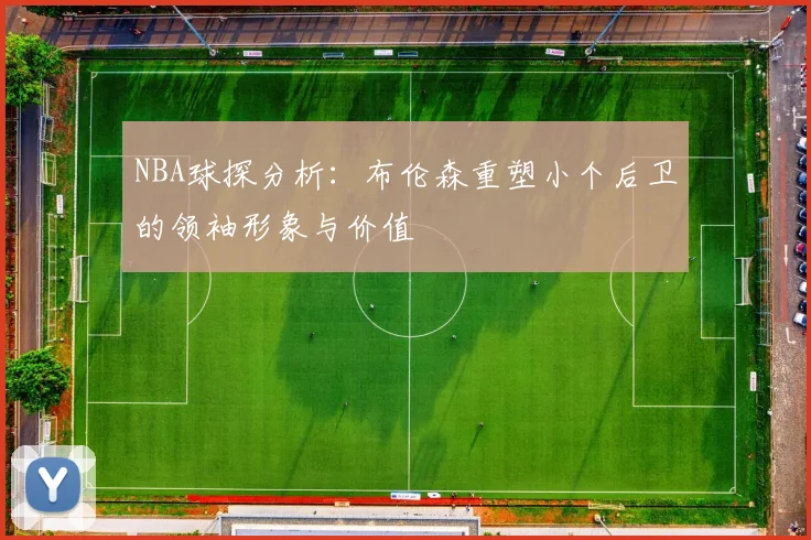 NBA球探分析：布伦森重塑小个后卫的领袖形象与价值