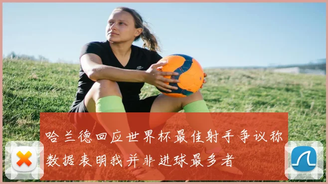 哈兰德回应世界杯最佳射手争议称数据表明我并非进球最多者