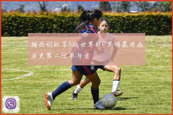 梅西创纪录6战世界杯C罗明晨将成历史第二位参与者