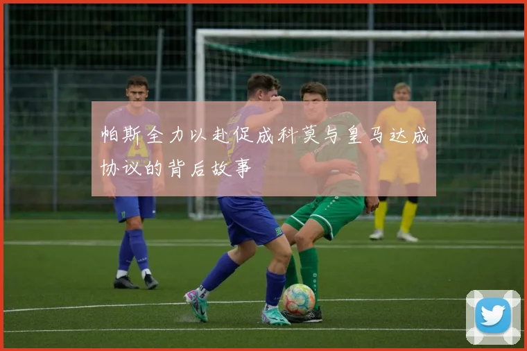 帕斯全力以赴促成科莫与皇马达成协议的背后故事
