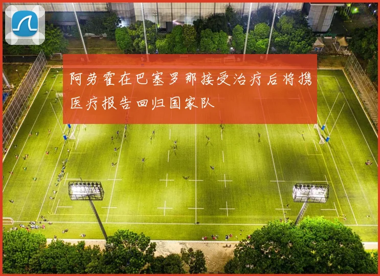 阿劳霍在巴塞罗那接受治疗后将携医疗报告回归国家队