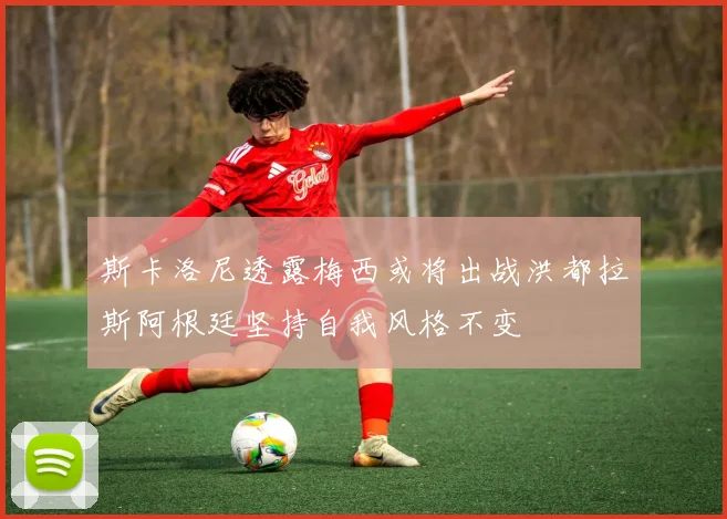 斯卡洛尼透露梅西或将出战洪都拉斯阿根廷坚持自我风格不变