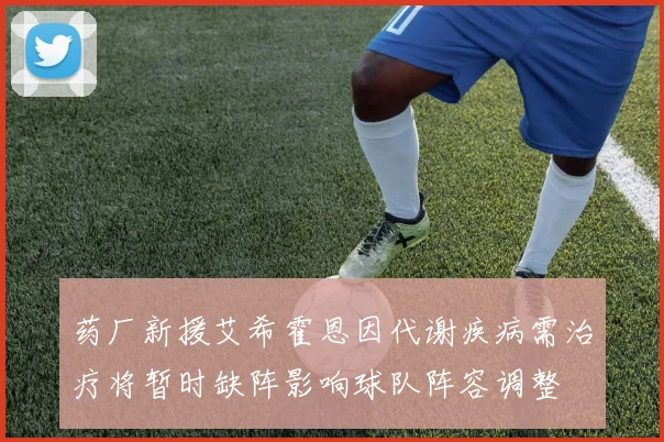 药厂新援艾希霍恩因代谢疾病需治疗将暂时缺阵影响球队阵容调整