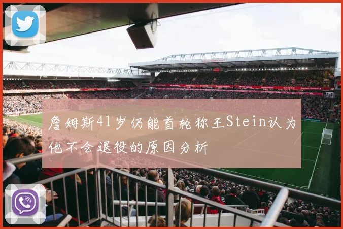 詹姆斯41岁仍能首轮称王Stein认为他不会退役的原因分析