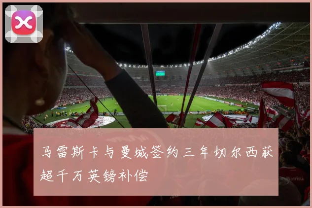 马雷斯卡与曼城签约三年切尔西获超千万英镑补偿