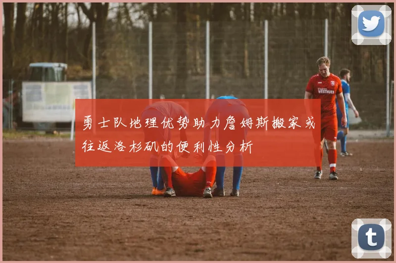 勇士队地理优势助力詹姆斯搬家或往返洛杉矶的便利性分析