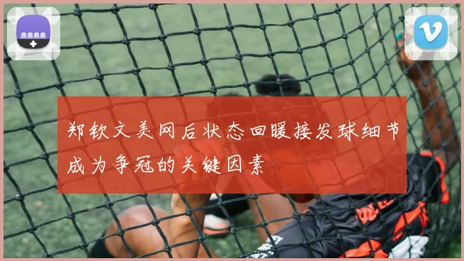 郑钦文美网后状态回暖接发球细节成为争冠的关键因素