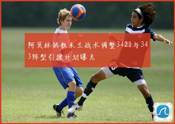 阿莫林执教米兰战术调整3421与343阵型引援计划曝光