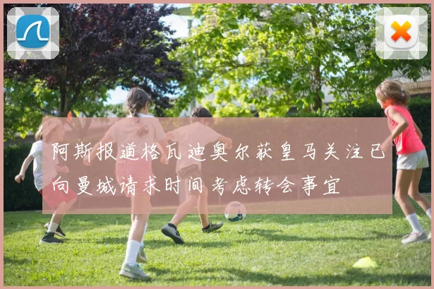 阿斯报道格瓦迪奥尔获皇马关注已向曼城请求时间考虑转会事宜