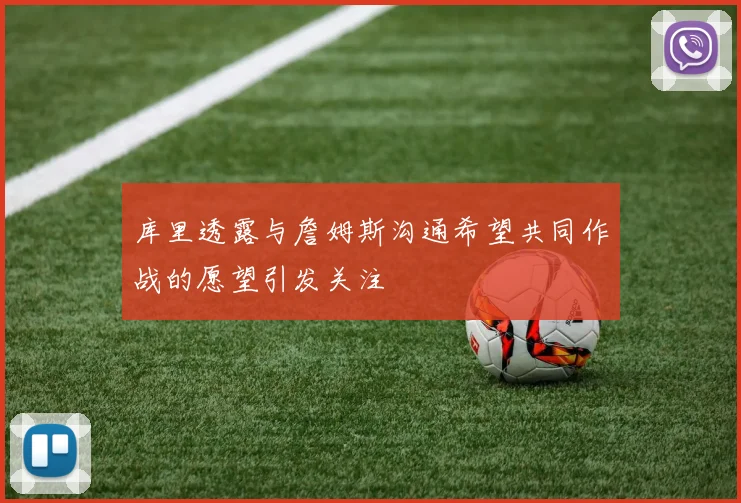 库里透露与詹姆斯沟通希望共同作战的愿望引发关注