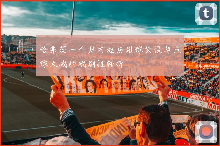 哈弗茨一个月内经历进球失误与点球大战的戏剧性转折