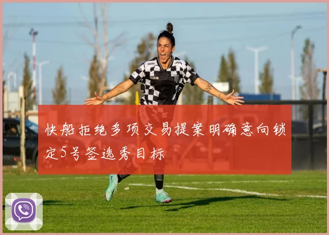 快船拒绝多项交易提案明确意向锁定5号签选秀目标