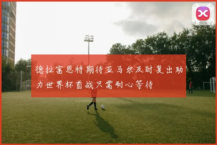德拉富恩特期待亚马尔及时复出助力世界杯首战只需耐心等待