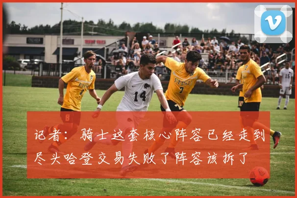 记者：骑士这套核心阵容已经走到尽头哈登交易失败了阵容该拆了