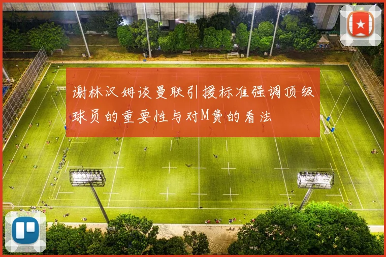 谢林汉姆谈曼联引援标准强调顶级球员的重要性与对M费的看法