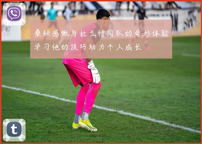 桑顿感慨与杜兰特同队的奇妙体验学习他的技巧助力个人成长