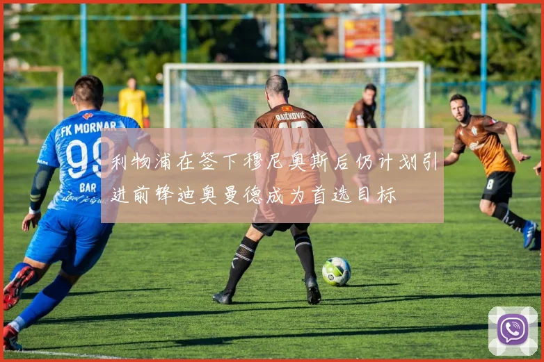 利物浦在签下穆尼奥斯后仍计划引进前锋迪奥曼德成为首选目标