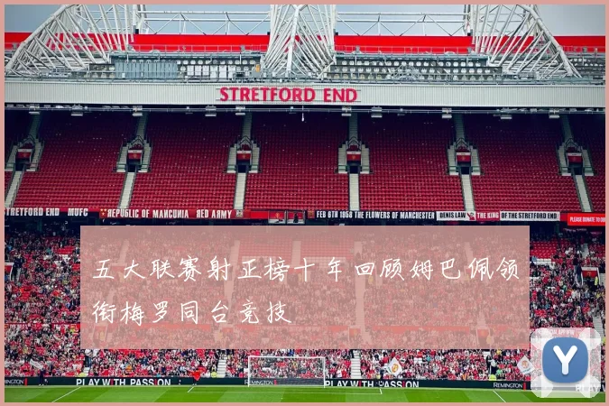 五大联赛射正榜十年回顾姆巴佩领衔梅罗同台竞技