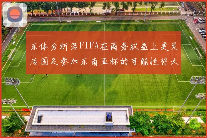 东体分析若FIFA在商务权益上更灵活国足参加东南亚杯的可能性将大增