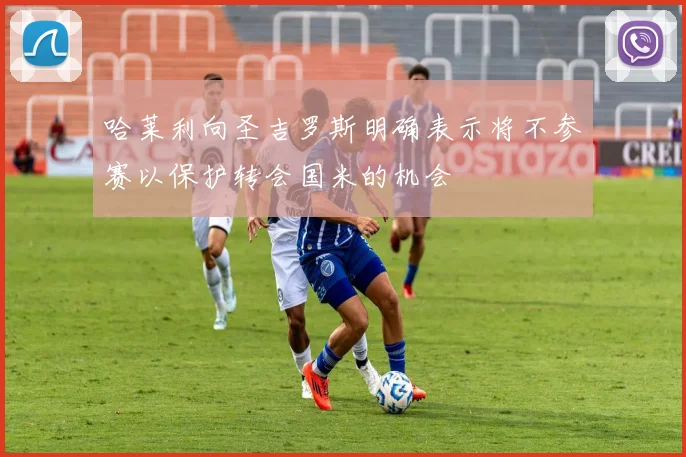 哈莱利向圣吉罗斯明确表示将不参赛以保护转会国米的机会