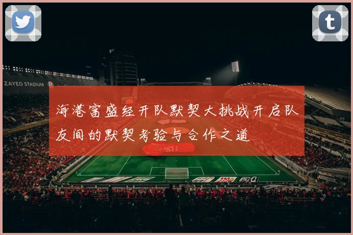 海港富盛经开队默契大挑战开启队友间的默契考验与合作之道