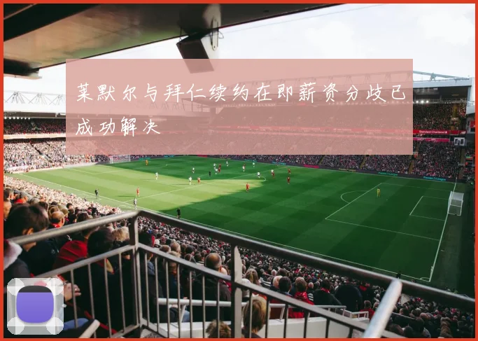 莱默尔与拜仁续约在即薪资分歧已成功解决