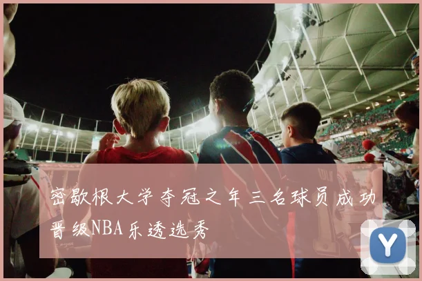 密歇根大学夺冠之年三名球员成功晋级NBA乐透选秀